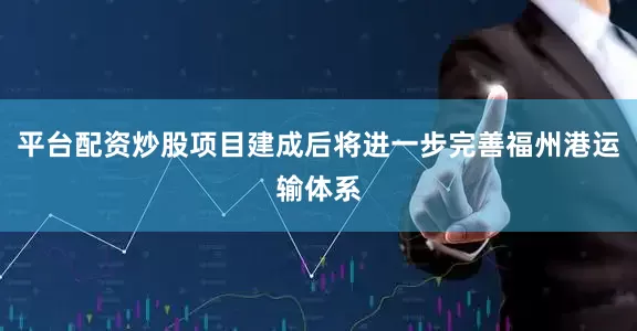 平台配资炒股项目建成后将进一步完善福州港运输体系