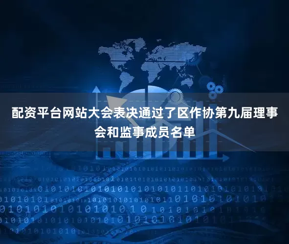 配资平台网站大会表决通过了区作协第九届理事会和监事成员名单