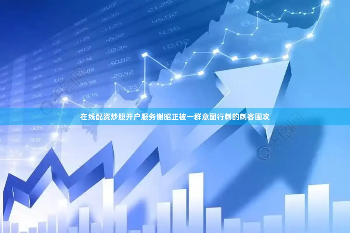 在线配资炒股开户服务谢昭正被一群意图行刺的刺客围攻