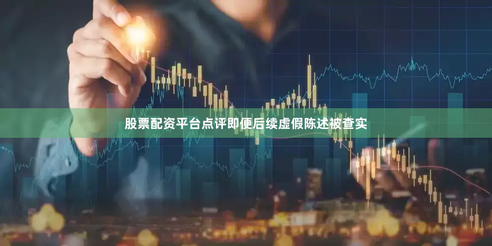股票配资平台点评即便后续虚假陈述被查实