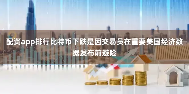 配资app排行比特币下跌是因交易员在重要美国经济数据发布前避险