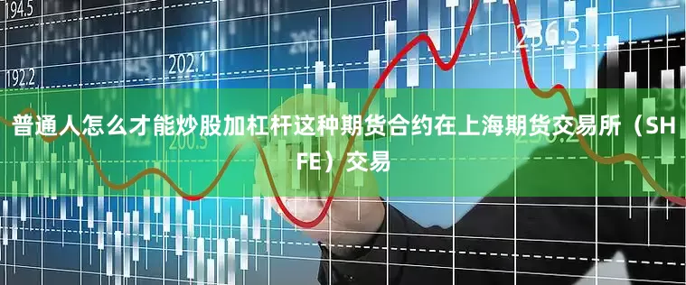 普通人怎么才能炒股加杠杆这种期货合约在上海期货交易所（SHFE）交易