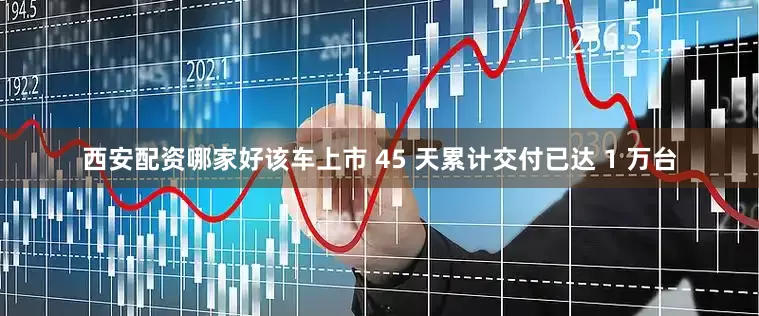 西安配资哪家好该车上市 45 天累计交付已达 1 万台
