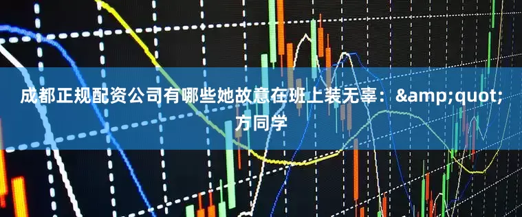 成都正规配资公司有哪些她故意在班上装无辜：&quot;方同学