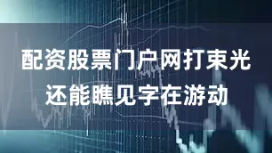 配资股票门户网打束光还能瞧见字在游动