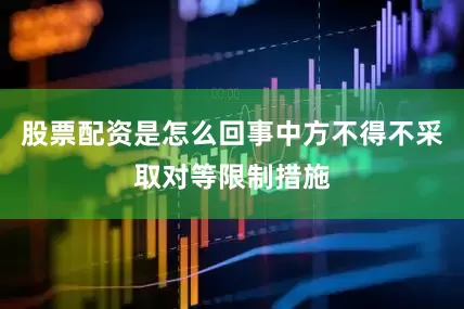 股票配资是怎么回事中方不得不采取对等限制措施