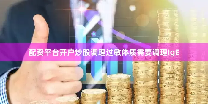 配资平台开户炒股调理过敏体质需要调理IgE