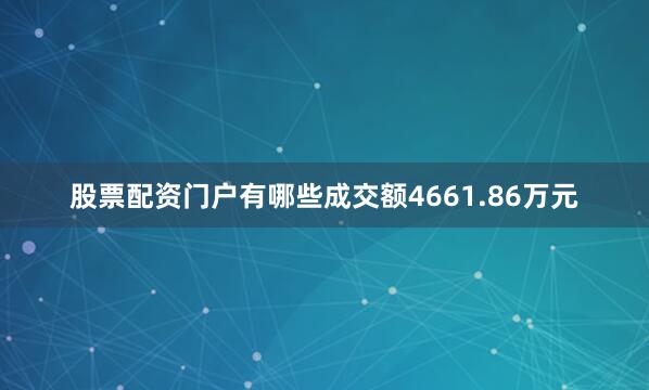 股票配资门户有哪些成交额4661.86万元