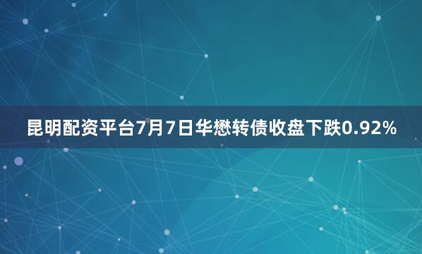 昆明配资平台7月7日华懋转债收盘下跌0.92%