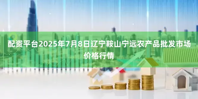 配资平台2025年7月8日辽宁鞍山宁远农产品批发市场价格行情