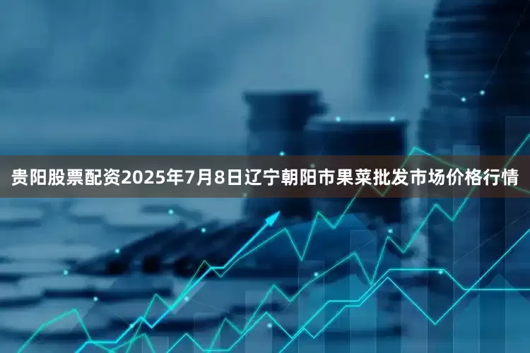 贵阳股票配资2025年7月8日辽宁朝阳市果菜批发市场价格行情