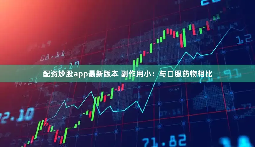 配资炒股app最新版本 副作用小：与口服药物相比