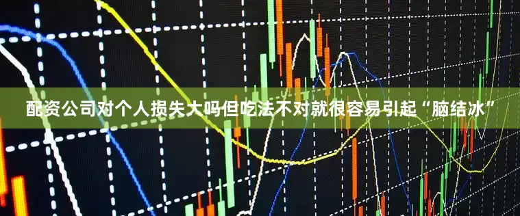 配资公司对个人损失大吗但吃法不对就很容易引起“脑结冰”