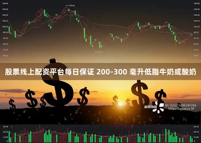 股票线上配资平台每日保证 200-300 毫升低脂牛奶或酸奶