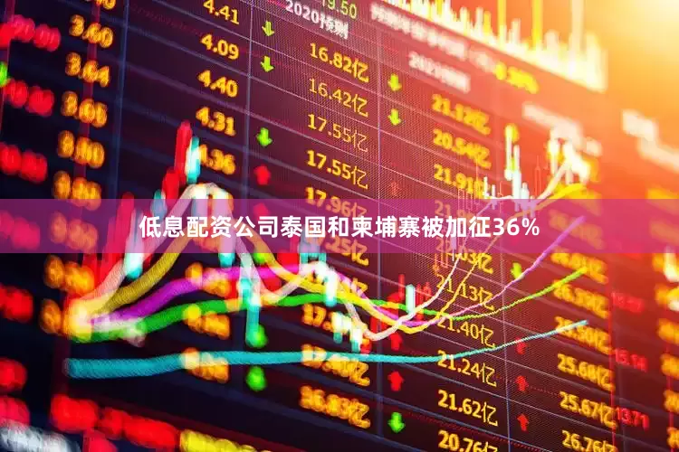 低息配资公司泰国和柬埔寨被加征36%