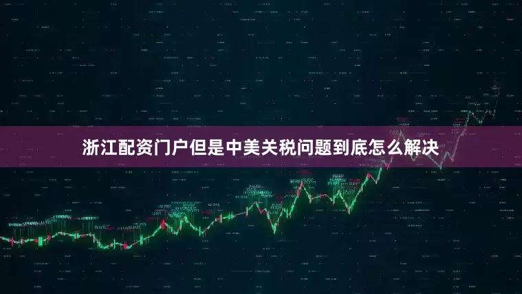 浙江配资门户但是中美关税问题到底怎么解决