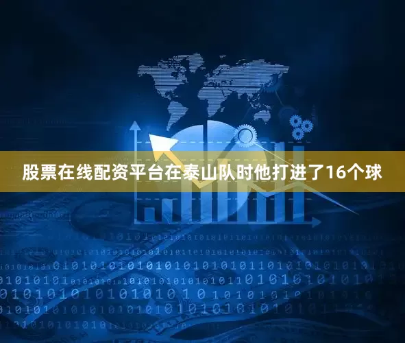 股票在线配资平台在泰山队时他打进了16个球