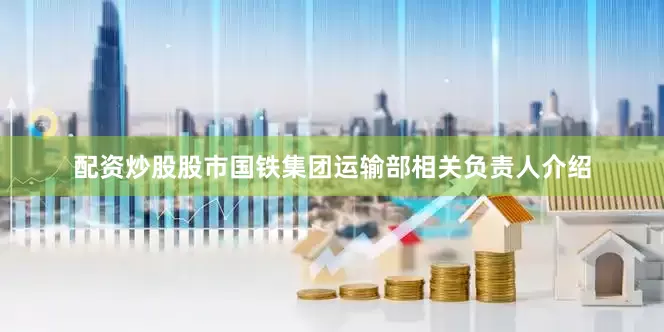 配资炒股股市　　国铁集团运输部相关负责人介绍