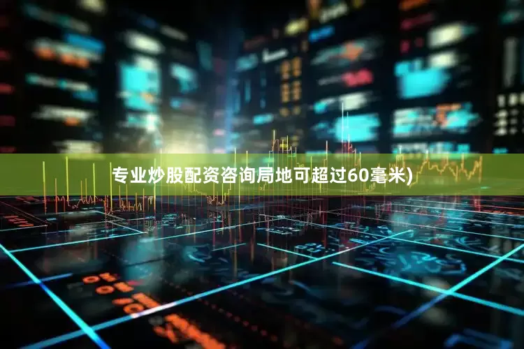 专业炒股配资咨询局地可超过60毫米)
