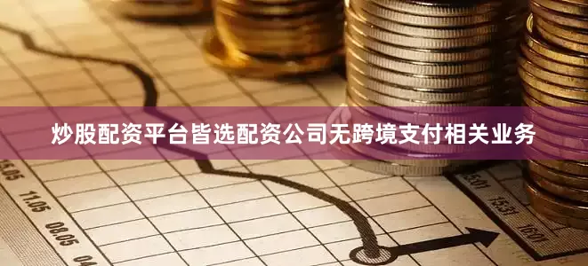 炒股配资平台皆选配资公司无跨境支付相关业务