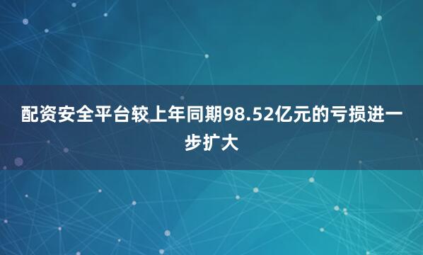 配资安全平台较上年同期98.52亿元的亏损进一步扩大