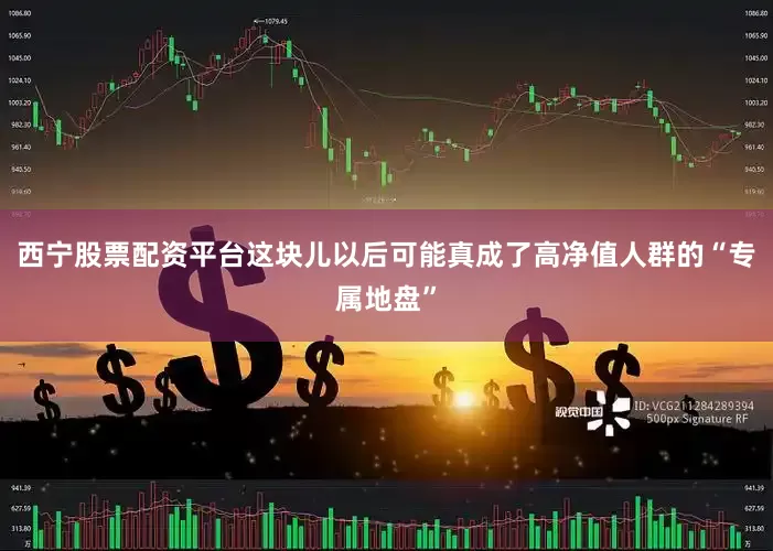 西宁股票配资平台这块儿以后可能真成了高净值人群的“专属地盘”