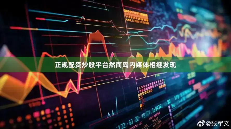 正规配资炒股平台然而岛内媒体相继发现