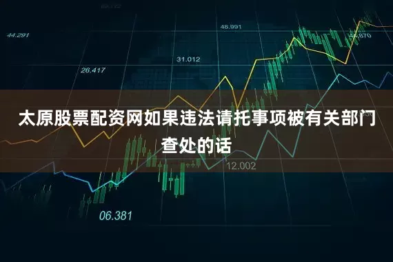 太原股票配资网如果违法请托事项被有关部门查处的话