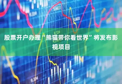 股票开户办理“熊猫带你看世界”将发布影视项目