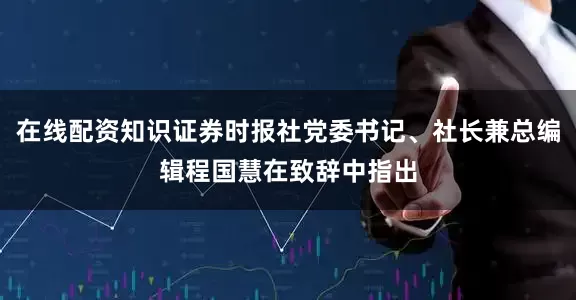 在线配资知识证券时报社党委书记、社长兼总编辑程国慧在致辞中指出