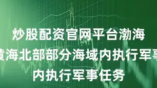 炒股配资官网平台渤海海峡黄海北部部分海域内执行军事任务