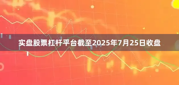 实盘股票杠杆平台截至2025年7月25日收盘
