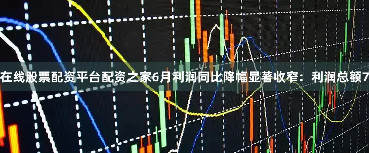 在线股票配资平台配资之家6月利润同比降幅显著收窄：利润总额7