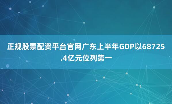正规股票配资平台官网广东上半年GDP以68725.4亿元位列第一