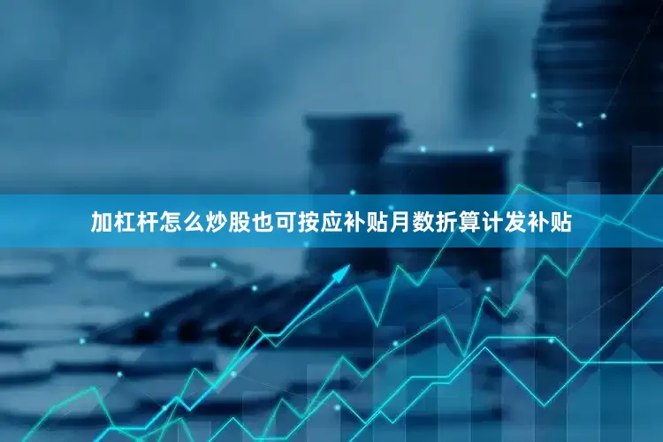 加杠杆怎么炒股也可按应补贴月数折算计发补贴