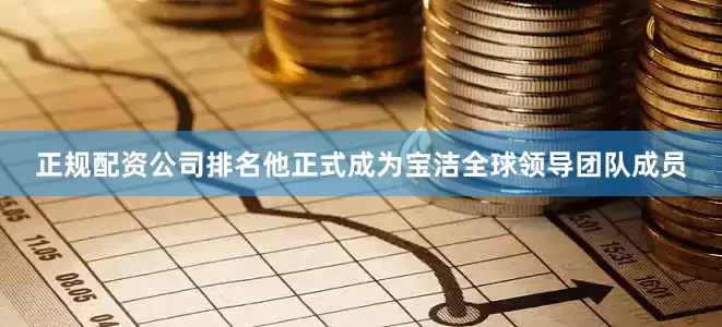 正规配资公司排名他正式成为宝洁全球领导团队成员