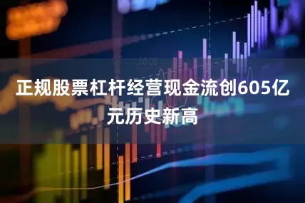 正规股票杠杆经营现金流创605亿元历史新高
