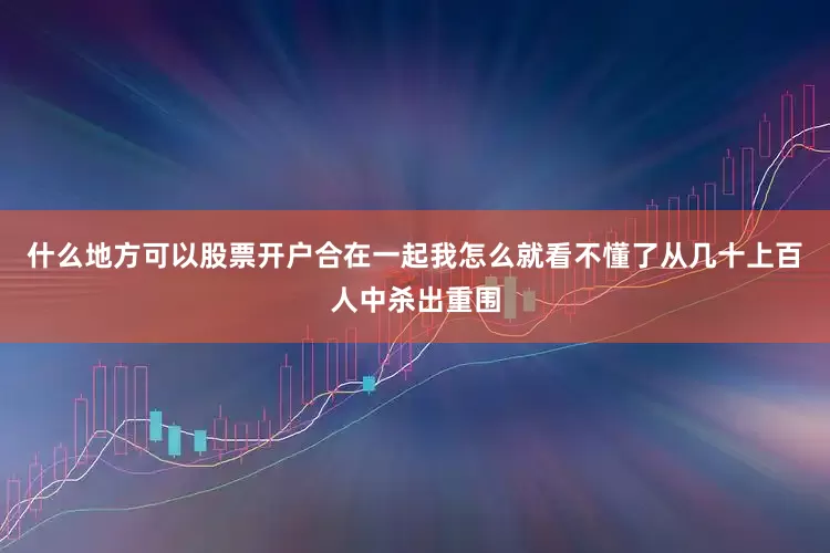 什么地方可以股票开户合在一起我怎么就看不懂了　　从几十上百人中杀出重围