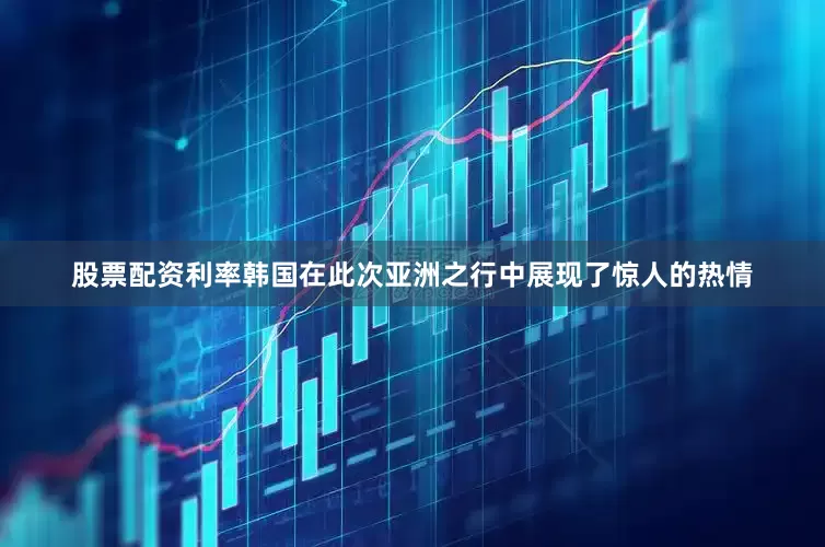 股票配资利率韩国在此次亚洲之行中展现了惊人的热情