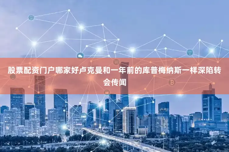 股票配资门户哪家好卢克曼和一年前的库普梅纳斯一样深陷转会传闻