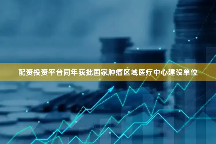 配资投资平台同年获批国家肿瘤区域医疗中心建设单位