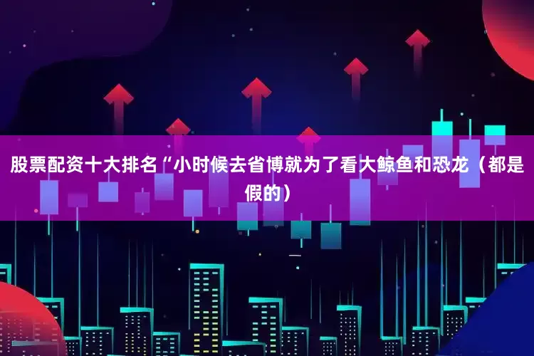 股票配资十大排名“小时候去省博就为了看大鲸鱼和恐龙（都是假的）
