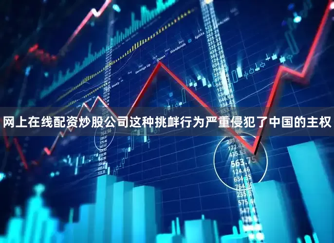 网上在线配资炒股公司这种挑衅行为严重侵犯了中国的主权