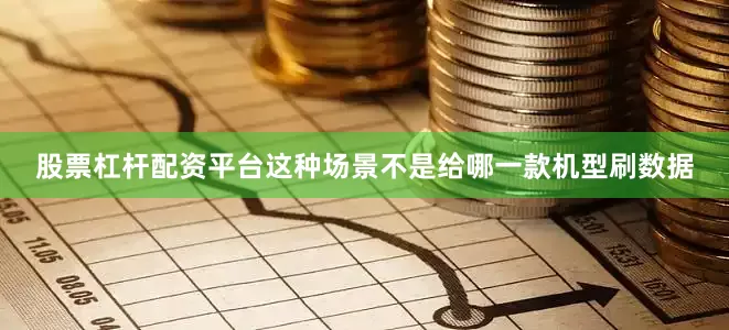 股票杠杆配资平台这种场景不是给哪一款机型刷数据