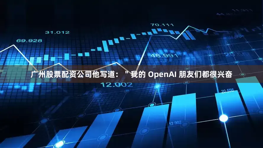 广州股票配资公司他写道：＂我的 OpenAI 朋友们都很兴奋