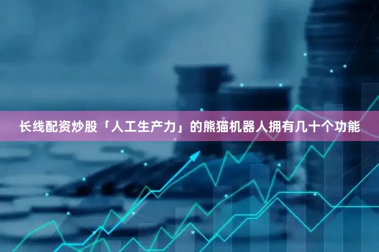 长线配资炒股「人工生产力」的熊猫机器人拥有几十个功能