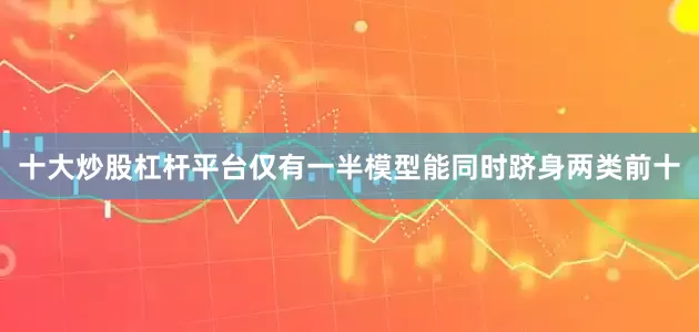 十大炒股杠杆平台仅有一半模型能同时跻身两类前十