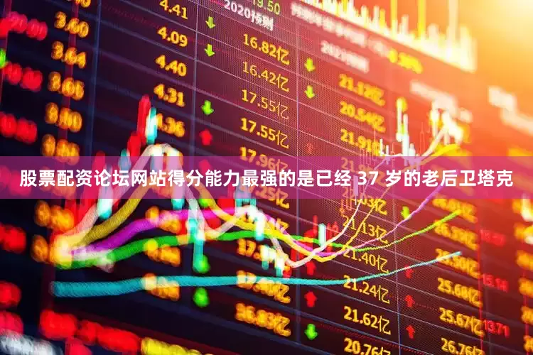 股票配资论坛网站得分能力最强的是已经 37 岁的老后卫塔克