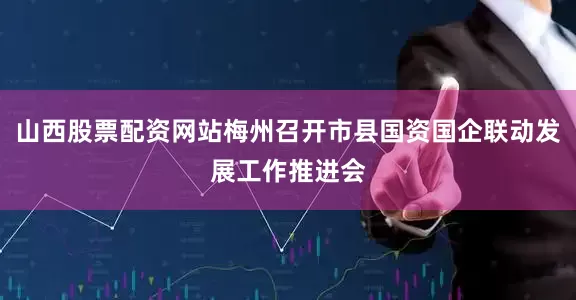 山西股票配资网站梅州召开市县国资国企联动发展工作推进会