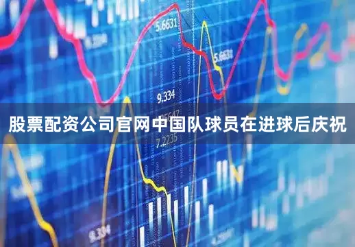 股票配资公司官网中国队球员在进球后庆祝